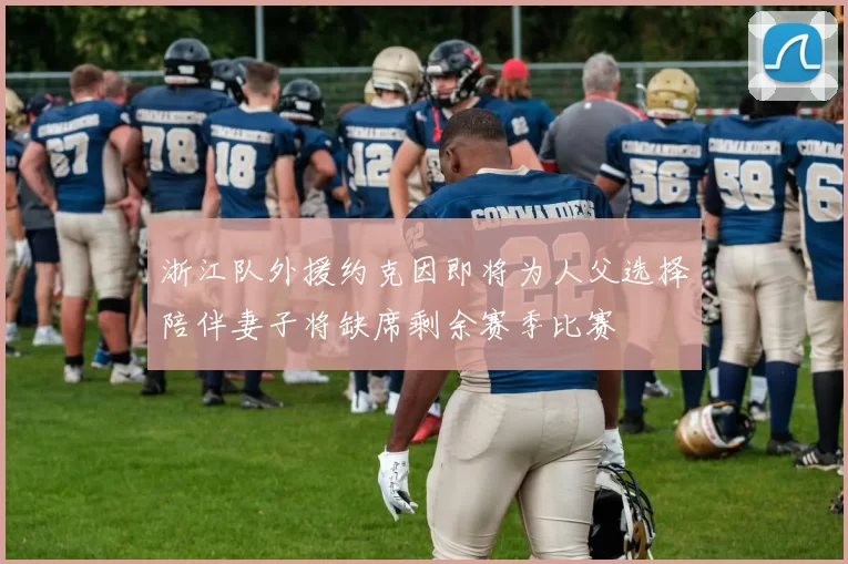 浙江队外援约克因即将为人父选择陪伴妻子将缺席剩余赛季比赛