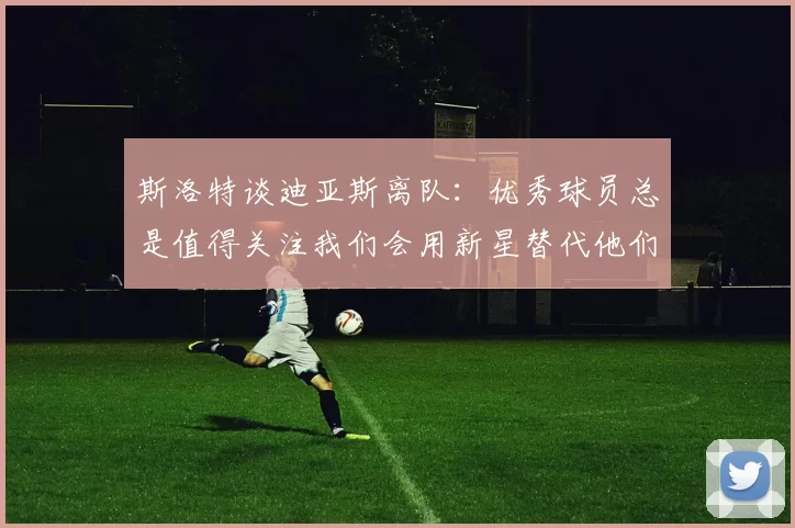 斯洛特谈迪亚斯离队：优秀球员总是值得关注我们会用新星替代他们
