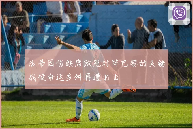 法蒂因伤缺席欧冠对阵巴黎的关键战役命运多舛再遭打击