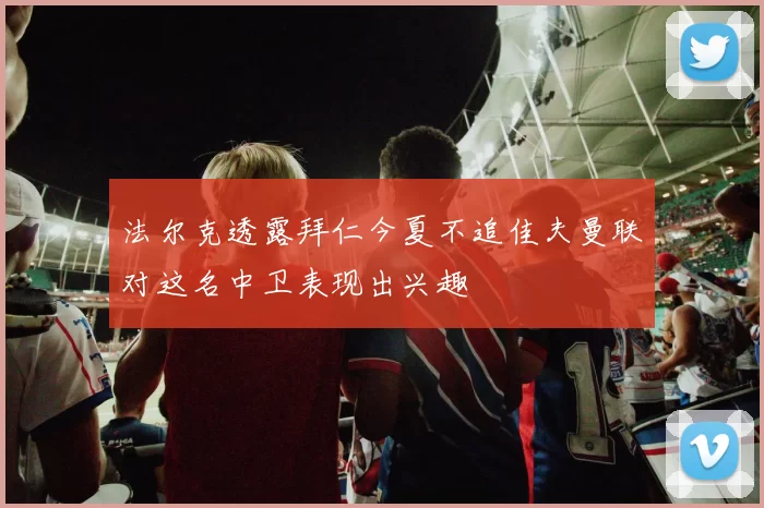 法尔克透露拜仁今夏不追佳夫曼联对这名中卫表现出兴趣