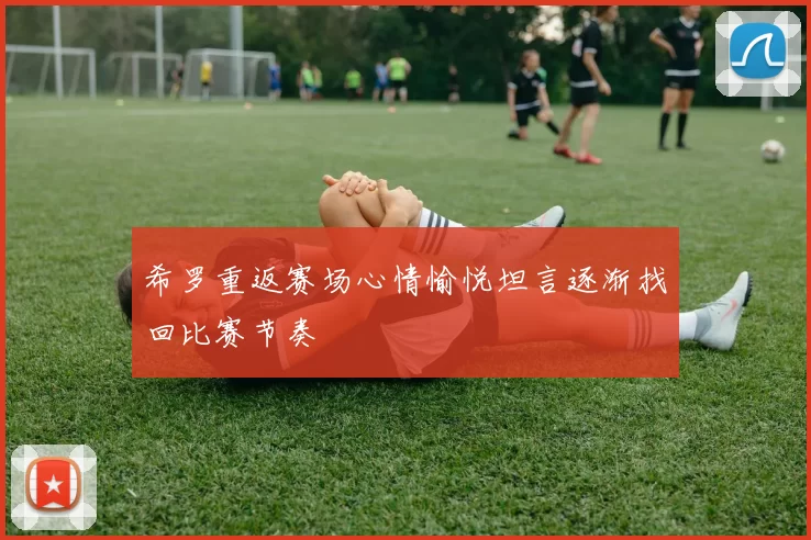 希罗重返赛场心情愉悦坦言逐渐找回比赛节奏