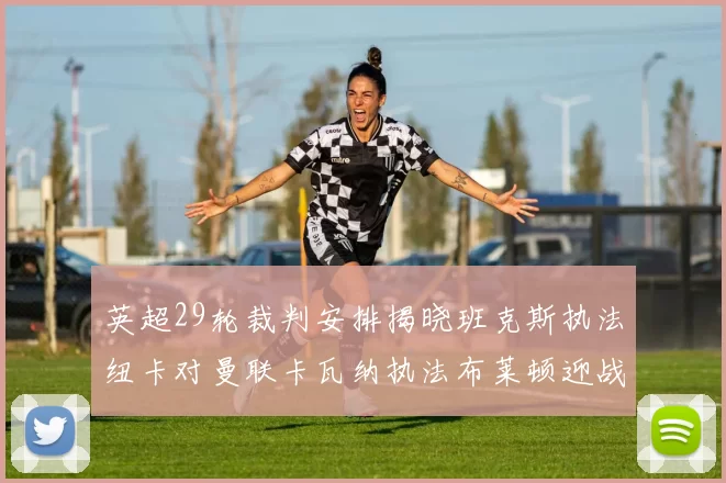 英超29轮裁判安排揭晓班克斯执法纽卡对曼联卡瓦纳执法布莱顿迎战阿森纳