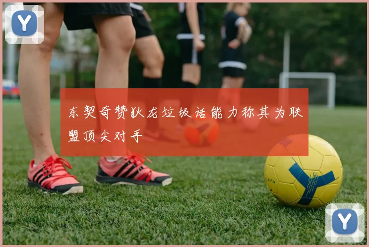 东契奇赞狄龙垃圾话能力称其为联盟顶尖对手