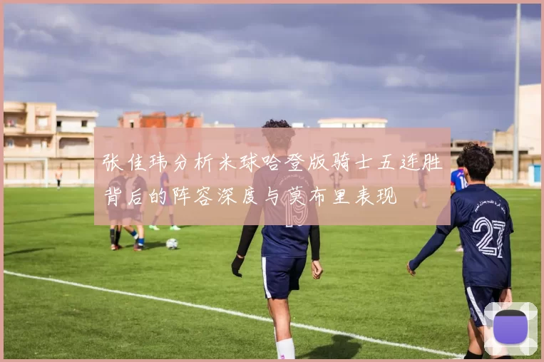 张佳玮分析米球哈登版骑士五连胜背后的阵容深度与莫布里表现