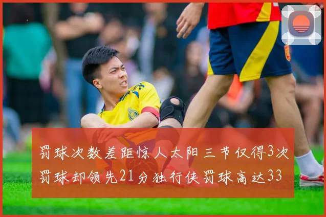 罚球次数差距惊人太阳三节仅得3次罚球却领先21分独行侠罚球高达33次