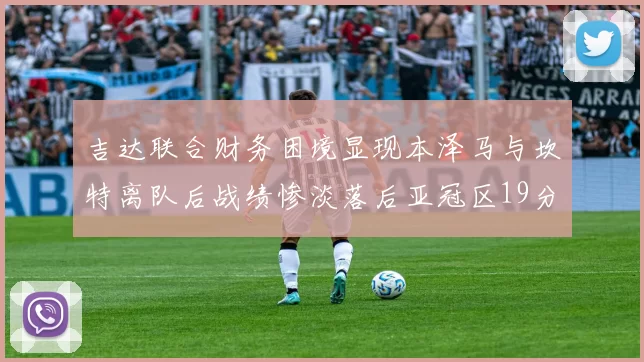 吉达联合财务困境显现本泽马与坎特离队后战绩惨淡落后亚冠区19分