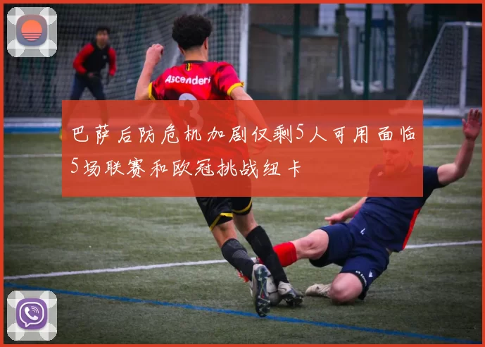 巴萨后防危机加剧仅剩5人可用面临5场联赛和欧冠挑战纽卡