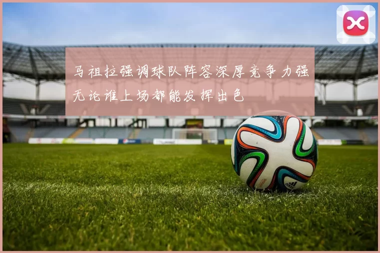 马祖拉强调球队阵容深厚竞争力强无论谁上场都能发挥出色