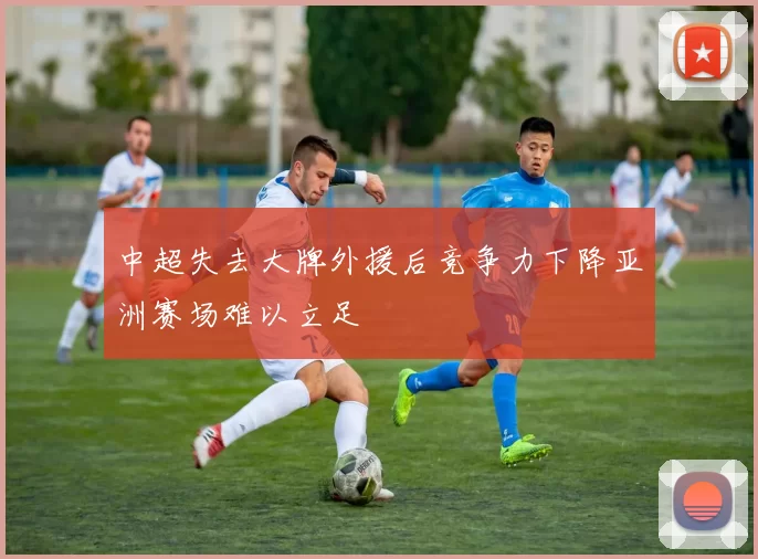 中超失去大牌外援后竞争力下降亚洲赛场难以立足