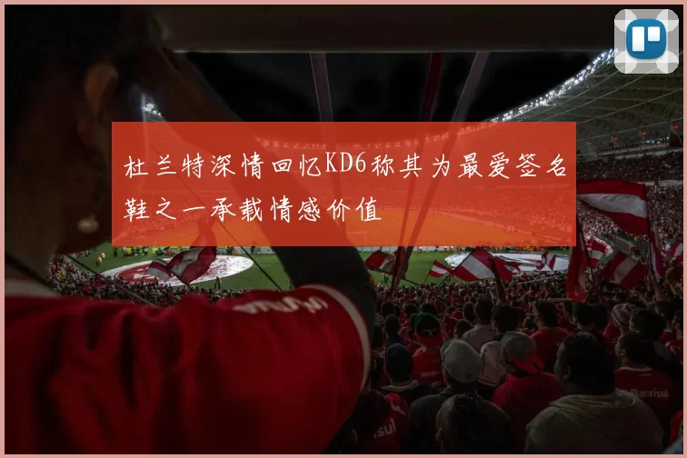 杜兰特深情回忆KD6称其为最爱签名鞋之一承载情感价值