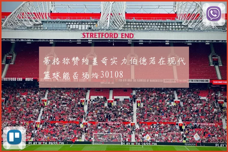 蒂格称赞约基奇实力伯德若在现代篮球能否场均30108