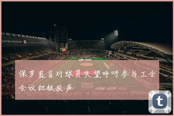 保罗直言对球员失望呼吁参与工会会议积极发声