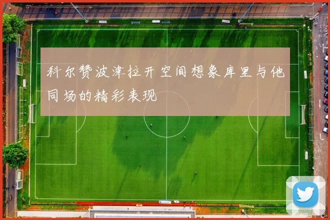 科尔赞波津拉开空间想象库里与他同场的精彩表现