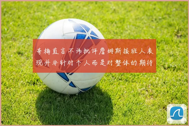 夸梅直言不讳批评詹姆斯接班人表现并非针对个人而是对整体的期待
