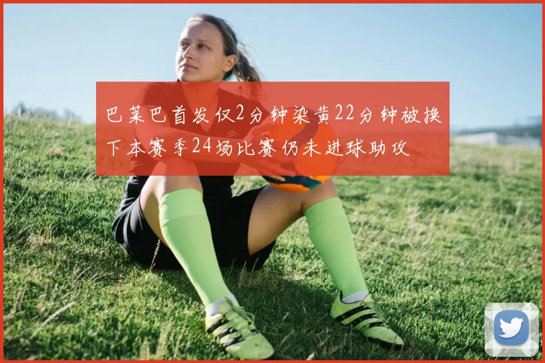 巴莱巴首发仅2分钟染黄22分钟被换下本赛季24场比赛仍未进球助攻