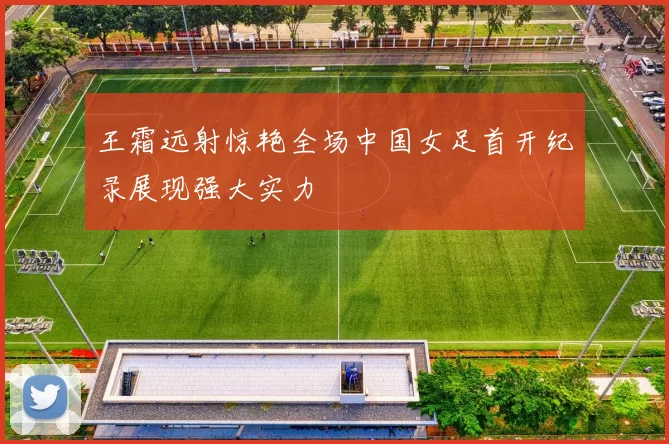 王霜远射惊艳全场中国女足首开纪录展现强大实力