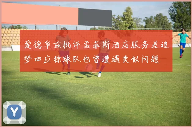 爱德华兹批评孟菲斯酒店服务差追梦回应称球队也曾遭遇类似问题