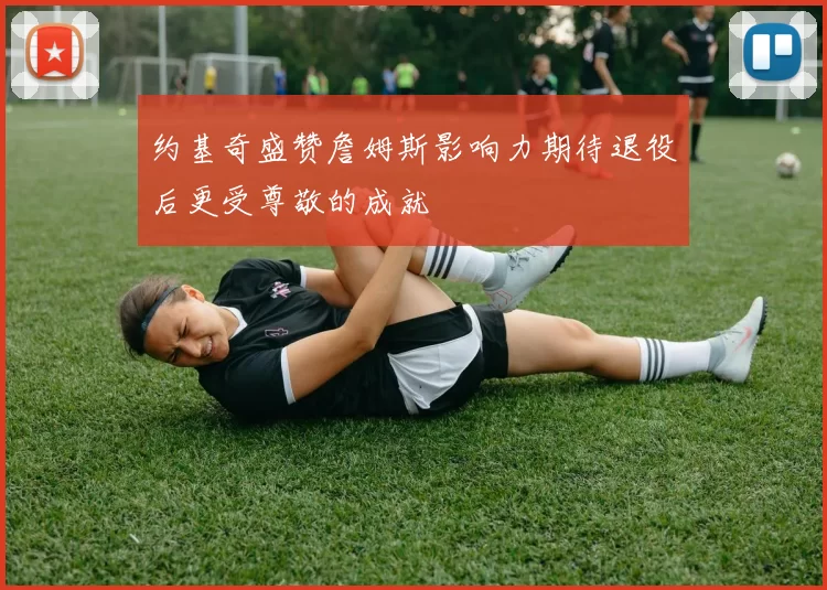 约基奇盛赞詹姆斯影响力期待退役后更受尊敬的成就