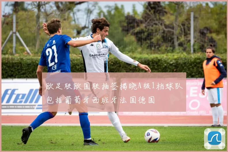 欧足联欧国联抽签揭晓A级1档球队包括葡萄牙西班牙法国德国