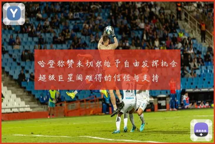 哈登称赞米切尔给予自由发挥机会超级巨星间难得的信任与支持