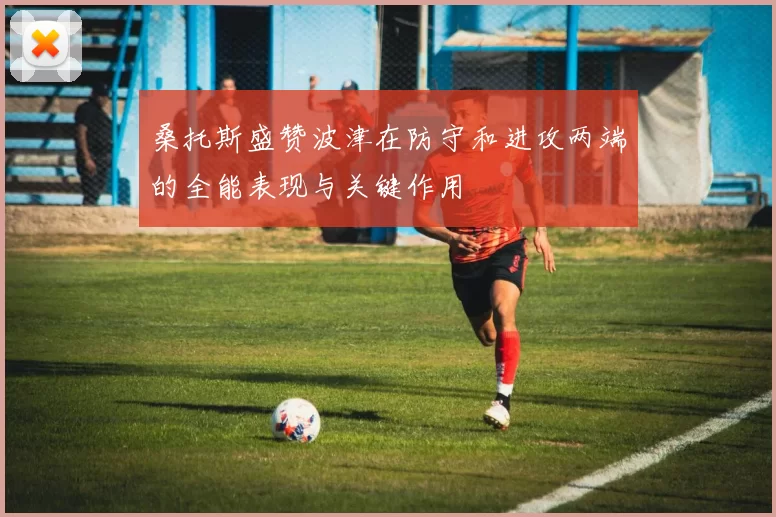 桑托斯盛赞波津在防守和进攻两端的全能表现与关键作用
