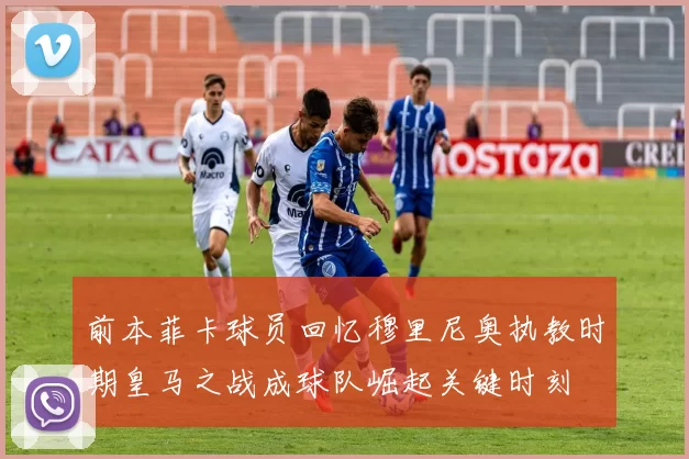 前本菲卡球员回忆穆里尼奥执教时期皇马之战成球队崛起关键时刻
