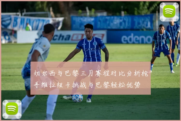 切尔西与巴黎三月赛程对比分析枪手维拉纽卡挑战与巴黎轻松优势